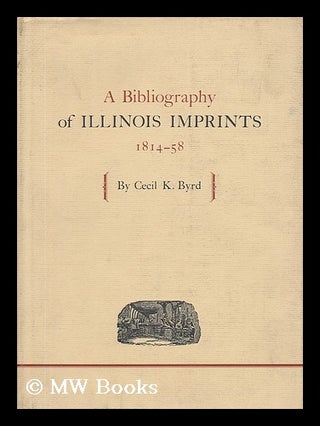 Item #10076 A Bibliography of Illinois Imprints, 1814-58 / by Cecil K. Byrd. Cecil K.. Chicago...