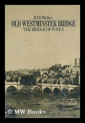 Item #101220 Old Westminster Bridge : the Bridge of Fools / R. J. B. Walker. R. J. B. Walker,...