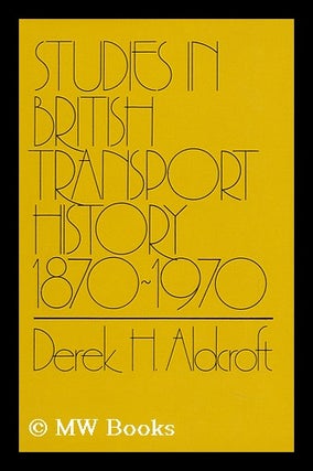 Item #112417 Studies in British Transport History, 1870-1970 [By] Derek H. Aldcroft. Derek Howard...