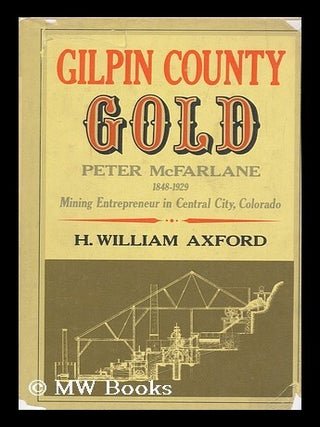 Item #115547 Gilpin County Gold : Peter McFarlane, 1848-1929, Mining Entrepreneur in Central...