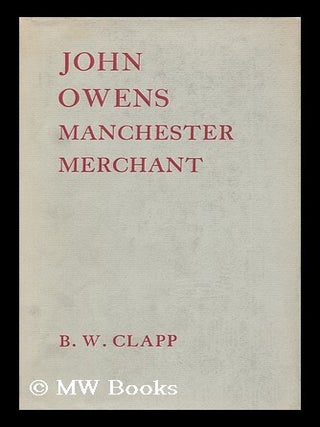 Item #115861 John Owens, Manchester Merchant, by B. W. Clapp. B. W. Clapp, Brian William