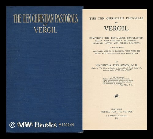 Item #117039 The Ten Christian Pastorals of Vergil; Comprising the Text, Verse Translation, Pagan and Christian Arguments, Esoteric Notes and Cipher Readings; to Which is Added the Latin Cipher in Tabular Form, ... . ..with its Modes of Construction and Application, by Vincent A. Fitz Simon. Virgil. Vincent A. Fitz Simon.