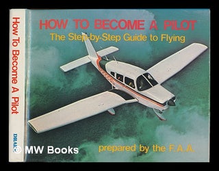 Item #117094 How to Become a Pilot : the Step-By-Step Guide to Flying / Prepared by the F. A. A....