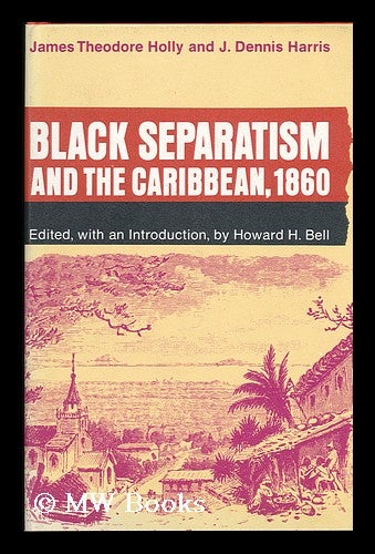 Item #121292 Black Separatism and the Caribbean, 1860, by James Theodore Holly and J. Dennis Harris. Edited, with an Introd. , by Howard H. Bell. Howard Holman Bell, 1913-, Comp.