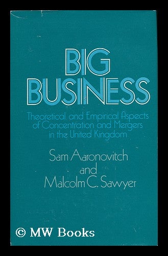Item #121583 Big Business : Theoretical and Empirical Aspects of Concentration and Mergers in the United Kingdom / by Sam Aaronovitch and Malcolm C. Sawyer. Sam. Sawyer Aaronovitch, Malcolm C.