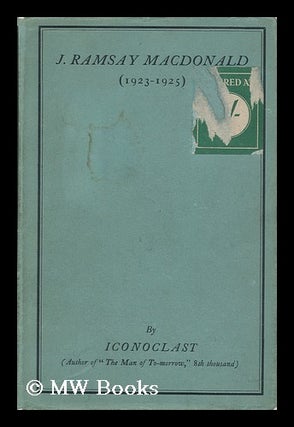 Item #12634 J. Ramsay MacDonald (1923-1925) by Iconoclast [Pseud. ]. Mary Agnes Hamilton,...