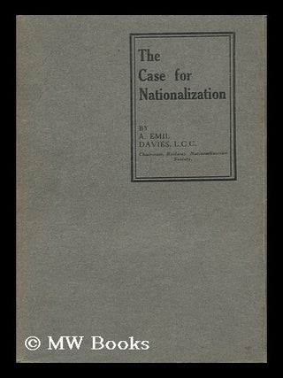 Item #128858 The Case for Nationalization / by A. Emil Davies. Albert Emil Davies