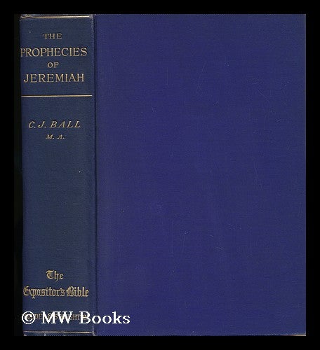 Item #129851 The Prophecies of Jeremiah : with a Sketch of His Life and Times / by the Rev. C. J. Ball. Charles James Ball.