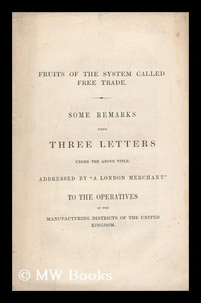 Item #129981 Fruits of the System Called Free Trade. Some Remarks Upon Three Letters under the...