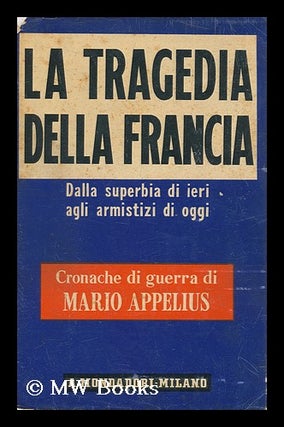 Item #130051 La Tragedia Della Francia : Dalla Superbia Di Ieri Agli Armistizi Di Oggi. Mario...