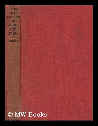 Item #130887 The Socialisation of Iron and Steel / by 'ingot', [Pseud]. Richard William Barnes, Sir
