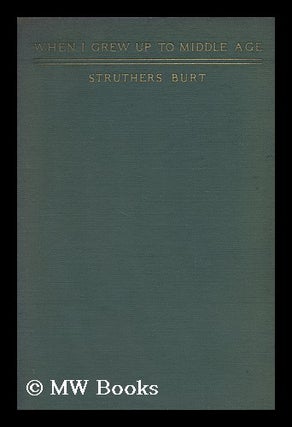 Item #131083 When I Grew Up to Middle Age / by Struthers Burt. Maxwell Struthers Burt