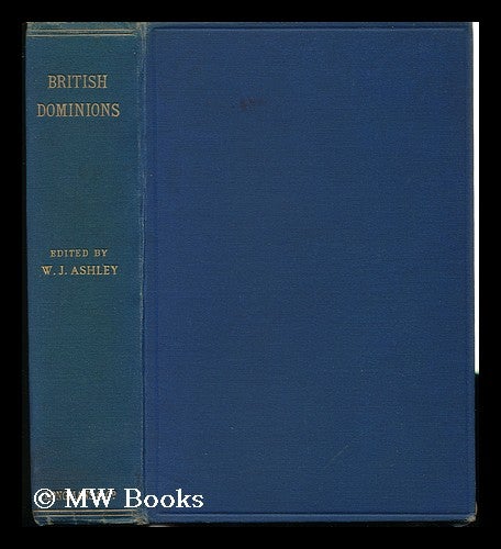 Item #132594 British Dominions : Their Present Commercial and Industrial Condition ; a Series of General Reviews for Busines Men and Students / Ed. W. J. Ashley. W. J. Ashley, Sir, William James.