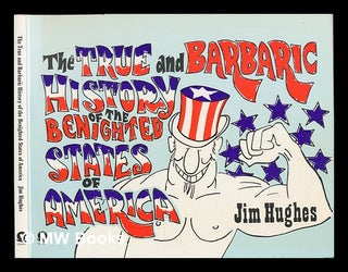Item #136187 The True and Barbaric History of the Benighted States of America / [By] Jim Hughes....