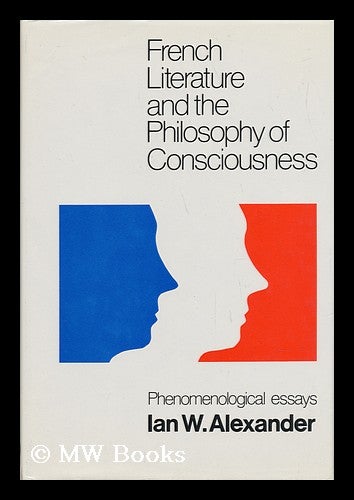 Item #138615 French Literature and the Philosophy of Consciousness : Phenomenological Essays / Ian W. Alexander ; Edited by A. J. L. Busst ; with an Introduction by Georges Poulet. Ian W. . A. J. L. Busst Alexander, Ian Welsh.