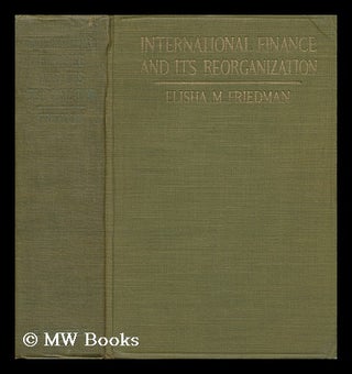 Item #141993 International Finance and its Reorganization, by Elisha M. Friedman. Elisha M. Friedman