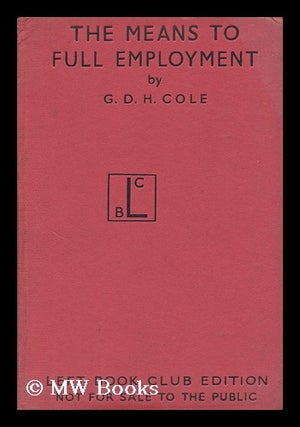 Item #143120 The Means to Full Employment / G. D. H. Cole. G. D. H. Cole, George Douglas Howard