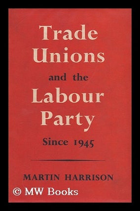 Item #143182 Trade Unions and the Labour Party Since 1945 / by Martin Harrison. Martin Harrison
