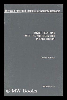 Item #145184 Soviet Relations with the Northern Tier in East Europe. J. F. Brown, James F
