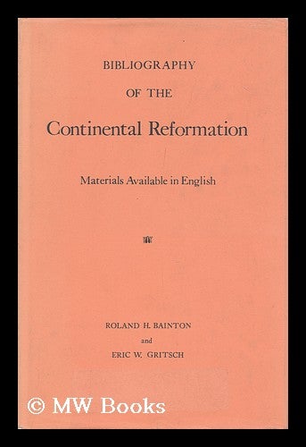 Item #149026 Bibliography of the Continental Reformation: Materials Available in English / by Roland H. Bainton and Eric W. Gritsch. Roland Herbert Bainton, Eric W. Gritsch.
