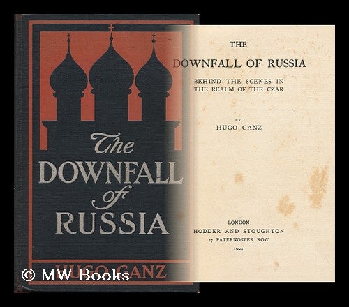 Item #149653 The Downfall of Russia : Behind the Scenes in the Realm of the Czar. Hugo Ganz, 1862-.