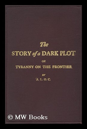 Item #150666 The Story of a Dark Plot, Or, Tyranny on the Frontier / by A. L. O. C. A. L. O. C