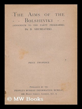 The Aims of the Bolsheviki ... : (Addendum to the Party Programme. B. Shumiatzki.