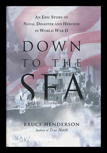 Item #154298 Down to the Sea : an Epic Story of Naval Disaster and Heroism in World War II. Bruce B. Henderson, 1946-.