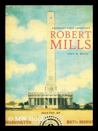 Item #155696 Robert Mills : America's First Architect / John M. Bryan. John M. Bryan