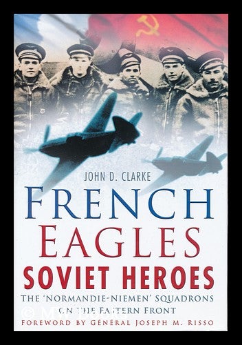 Item #155908 French eagles, Soviet heroes : the Normandie-Niemen Squadrons on the Eastern Front / by John D. Clarke ; foreword by Joseph M. Risso. John D. Clarke.