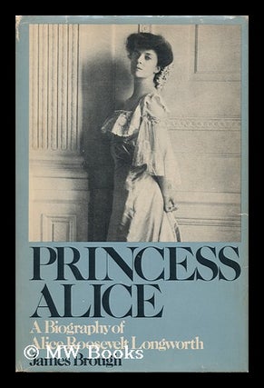 Item #156671 Princess Alice : a Biography of Alice Roosevelt Longworth / by James Brough. James...