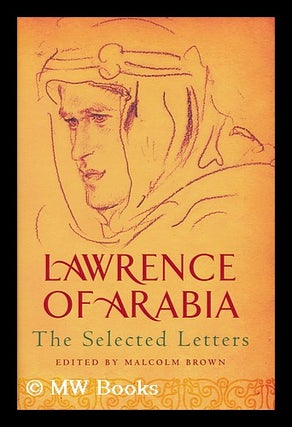Item #158113 Lawrence of Arabia : the selected letters / edited by Malcolm Brown. Thomas Edward...