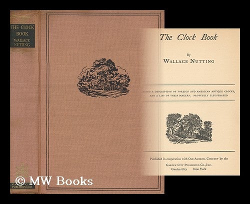Item #159016 The Clock Book, by Wallace Nutting; Being a Description of Foreign and American Antique Clocks, and a List of Their Makers. Profusely Illustrated. Wallace Nutting.