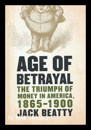 Item #159713 Age of Betrayal : the Triumph of Money in America, 1865-1900 / Jack Beatty. Jack Beatty