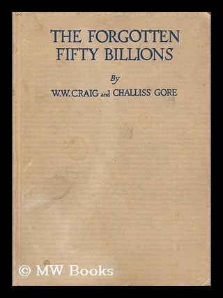 Item #15981 The Forgotten Fifty Billions, by W. W. Craig ... and Challiss Gore. William Warren Craig