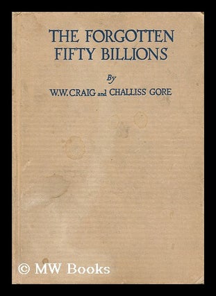 Item #15981 The Forgotten Fifty Billions, by W. W. Craig ... and Challiss Gore. William Warren...