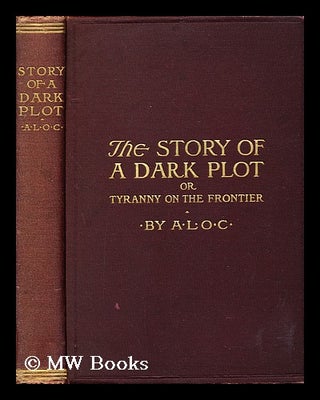 Item #161758 The Story of a Dark Plot, Or, Tyranny on the Frontier / by A. L. O. C. A. L. O. C
