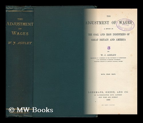 Item #162091 The Adjustment of Wages; a Study in the Coal and Iron Industries of Great Britain and America, by W. J. Ashley. with Four Maps. William James Ashley.