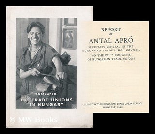 Item #162551 The trade unions in Hungary : report of Antal Apro secretary general of the Hung....