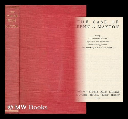 Item #165288 The Case of Benn V. Maxton : Being a Correspondence on Capitalism and Socialism, to Which is Appended the Report of a Broadcast Debate. Ernest John Pickstone Benn, Bart, Sir.