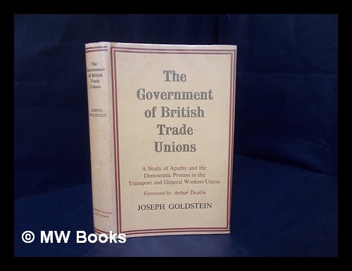 Item #166421 The Government of British Trade Unions : a Study of Apathy and the Democratic Process in the Transport and General Workers Union / by Joseph Goldstein ; with a Foreword by Arthur Deakin. Joseph Goldstein.