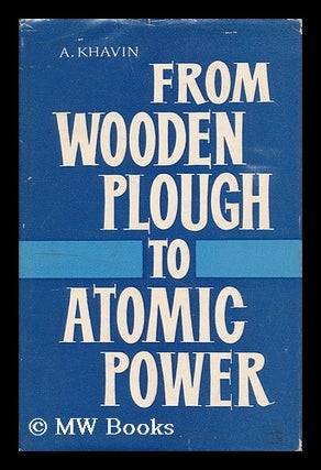From wooden plough to atomic power : the story of Soviet industrialisation / A. Khavin.[ Kratkii. Abram Fishelevich Khavin.