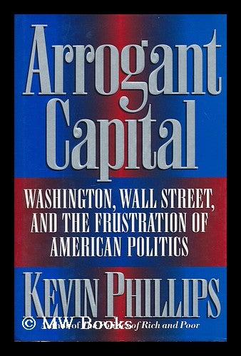 Item #173220 Arrogant capital : Washington, Wall Street, and the frustration of American politics / Kevin Phillips. Phillips, 1940- Kevin.