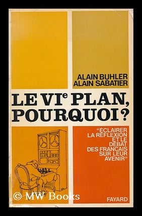 Item #174091 Le VIe plan, pourquoi? / par Alain Buhler et Alain Sabatier. Alain. Sabatier Buhler,...