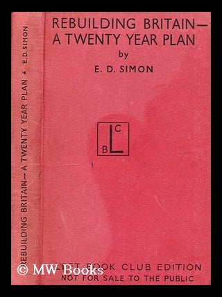 Item #175305 Rebuilding Britain : a twenty year plan. E. D. Simon, Ernest Darwin