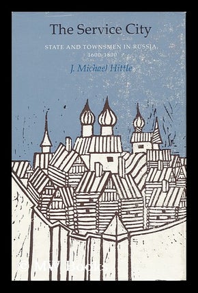 Item #18018 The service city : state and townsmen in Russia 1600-1800. J. Michael Hittle
