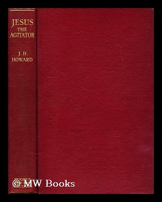Item #181295 Jesus the agitator / by J. H. Howard ... foreword by the Rt. Hon. George Lansbury....