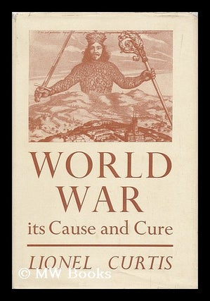 Item #182875 World war : its cause and cure / by Lionel Curtis. Lionel Curtis