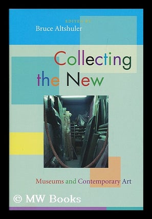 Item #183363 Collecting the new : museums and contemporary art / edited by Bruce Altshuler. Bruce...
