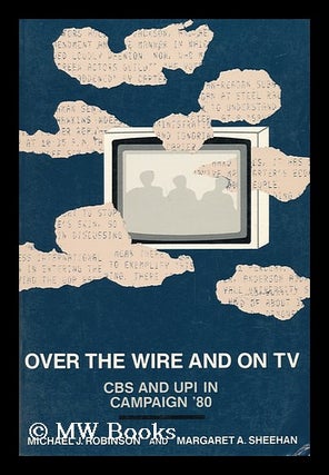 Item #18432 Over the Wire and on TV : CBS and UPI in Campaign '80. Michael J. Sheehan Robinson,...